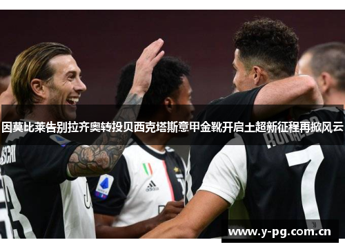 因莫比莱告别拉齐奥转投贝西克塔斯意甲金靴开启土超新征程再掀风云