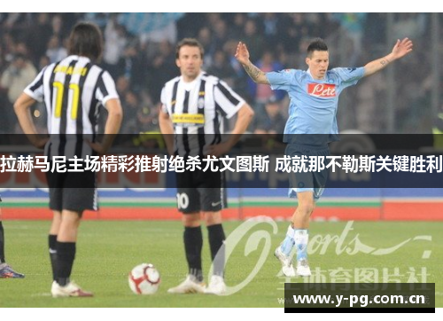 拉赫马尼主场精彩推射绝杀尤文图斯 成就那不勒斯关键胜利
